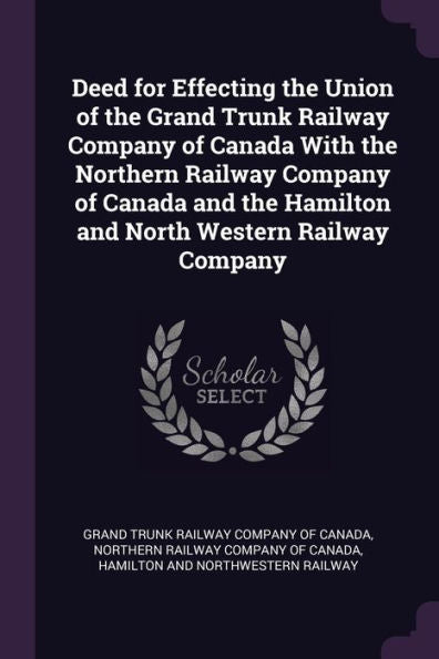 Deed For Effecting The Union Of The Grand Trunk Railway Company Of Canada With The Northern Railway Company Of Canada And The Hamilton And North Western Railway Company