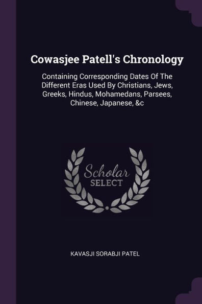 Cowasjee Patell's Chronology: Containing Corresponding Dates Of The Different Eras Used By Christians, Jews, Greeks, Hindus, Mohamedans, Parsees, Chinese, Japanese, &C