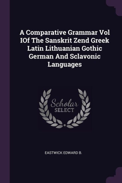 A Comparative Grammar Vol Iof The Sanskrit Zend Greek Latin Lithuanian Gothic German And Sclavonic Languages