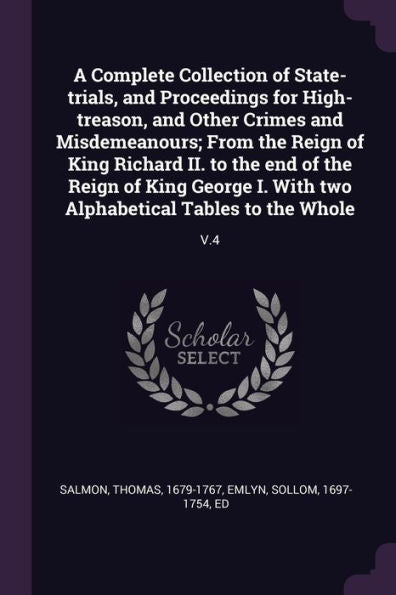 A Complete Collection Of State-Trials, And Proceedings For High-Treason, And Other Crimes And Misdemeanours; From The Reign Of King Richard Ii. To The ... Two Alphabetical Tables To The Whole: V.4