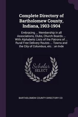 Complete Directory Of Bartholomew County, Indiana, 1903-1904: Embracing ... Membership In All Associations, Clubs, Church Boards ... With Alphabetic ... Towns And The City Of Columbus, Etc.: An Inde