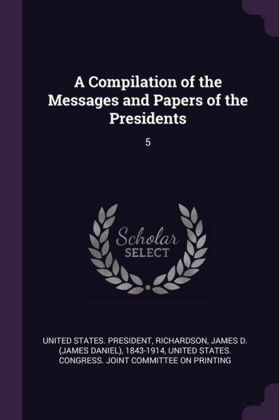 A Compilation Of The Messages And Papers Of The Presidents: 5