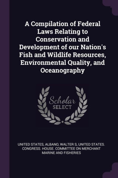 A Compilation Of Federal Laws Relating To Conservation And Development Of Our Nation's Fish And Wildlife Resources, Environmental Quality, And Oceanography