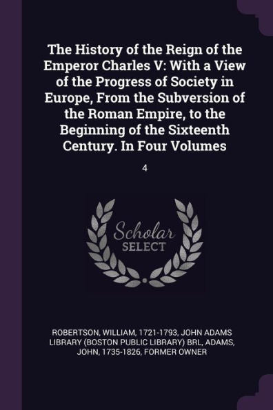 The History Of The Reign Of The Emperor Charles V: With A View Of The Progress Of Society In Europe, From The Subversion Of The Roman Empire, To The ... Of The Sixteenth Century. In Four Volumes: 4