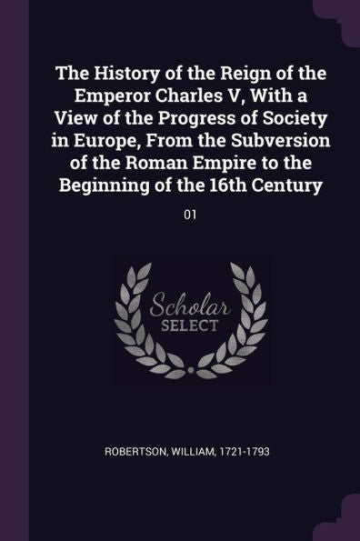 The History Of The Reign Of The Emperor Charles V, With A View Of The Progress Of Society In Europe, From The Subversion Of The Roman Empire To The Beginning Of The 16Th Century: 01