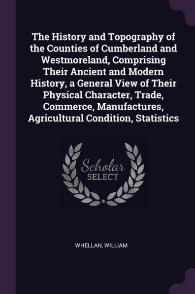 The History And Topography Of The Counties Of Cumberland And Westmoreland, Comprising Their Ancient And Modern History, A General View Of Their ... Agricultural Condition, Statistics