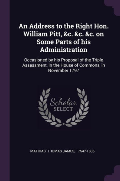 An Address To The Right Hon. William Pitt, &C. &C. &C. On Some Parts Of His Administration: Occasioned By His Proposal Of The Triple Assessment, In The House Of Commons, In November 1797