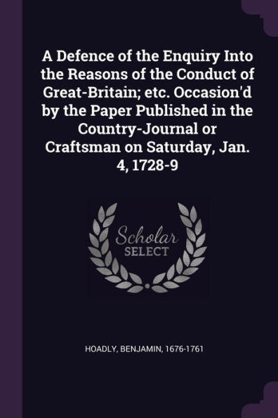 A Defence Of The Enquiry Into The Reasons Of The Conduct Of Great-Britain; Etc. Occasion'D By The Paper Published In The Country-Journal Or Craftsman On Saturday, Jan. 4, 1728-9
