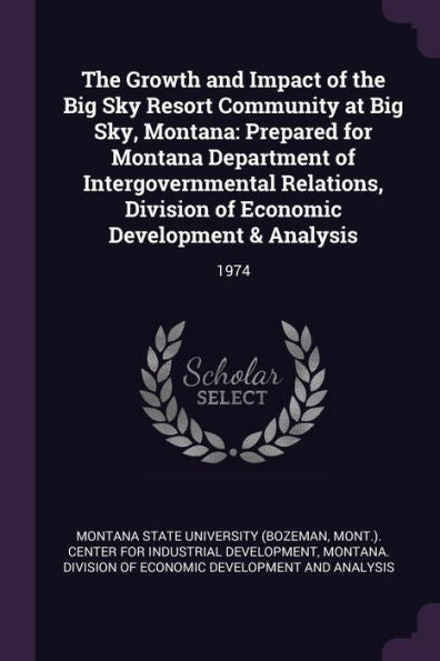 The Growth And Impact Of The Big Sky Resort Community At Big Sky, Montana: Prepared For Montana Department Of Intergovernmental Relations, Division Of Economic Development & Analysis: 1974