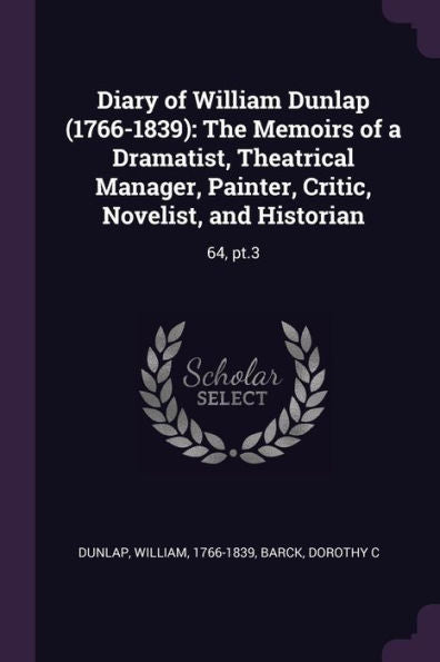 Diary Of William Dunlap (1766-1839): The Memoirs Of A Dramatist, Theatrical Manager, Painter, Critic, Novelist, And Historian: 64, Pt.3