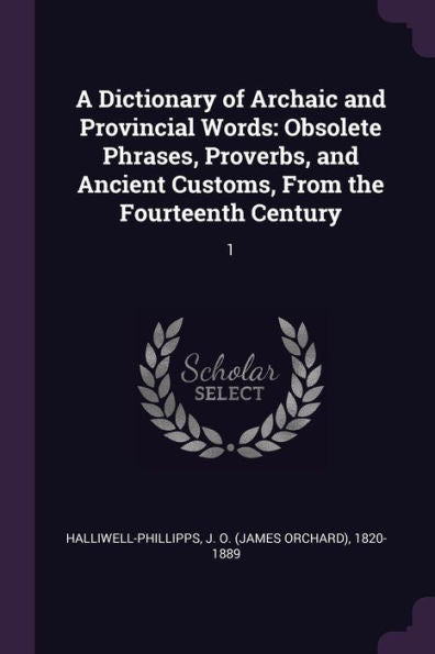 A Dictionary Of Archaic And Provincial Words: Obsolete Phrases, Proverbs, And Ancient Customs, From The Fourteenth Century: 1