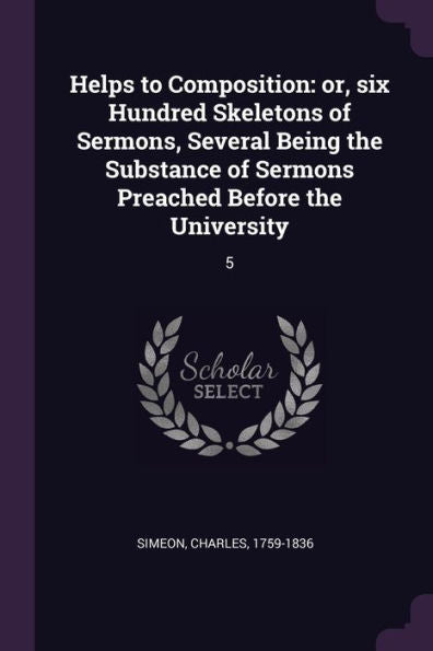 Helps To Composition: Or, Six Hundred Skeletons Of Sermons, Several Being The Substance Of Sermons Preached Before The University: 5