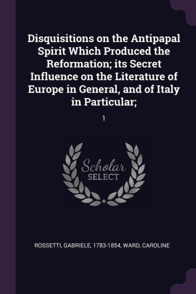 Disquisitions On The Antipapal Spirit Which Produced The Reformation; Its Secret Influence On The Literature Of Europe In General, And Of Italy In Particular;: 1