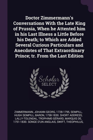 Doctor Zimmermann's Conversations With The Late King Of Prussia, When He Attented Him In His Last Illness A Little Before His Death; To Which Are ... Prince; Tr. From The Last Edition
