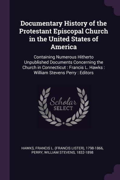 Documentary History Of The Protestant Episcopal Church In The United States Of America: Containing Numerous Hitherto Unpublished Documents Concerning ... L. Hawks: William Stevens Perry: Editors