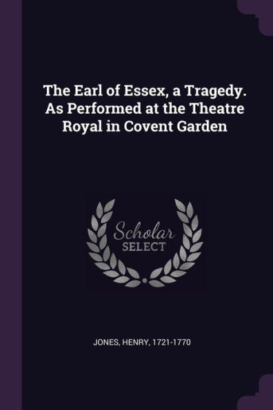 The Earl Of Essex, A Tragedy. As Performed At The Theatre Royal In Covent Garden
