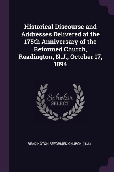 Historical Discourse And Addresses Delivered At The 175Th Anniversary Of The Reformed Church, Readington, N.J., October 17, 1894