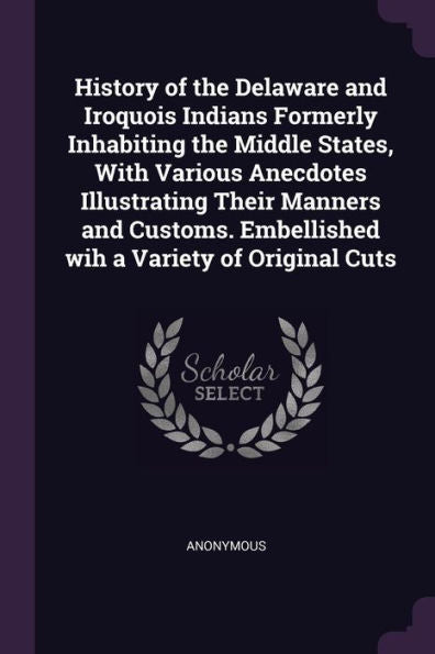 History Of The Delaware And Iroquois Indians Formerly Inhabiting The Middle States, With Various Anecdotes Illustrating Their Manners And Customs. Embellished Wih A Variety Of Original Cuts
