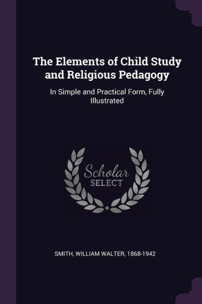 The Elements Of Child Study And Religious Pedagogy: In Simple And Practical Form, Fully Illustrated