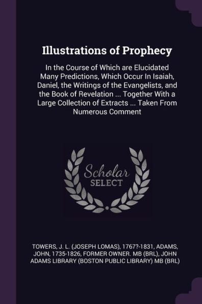 Illustrations Of Prophecy: In The Course Of Which Are Elucidated Many Predictions, Which Occur In Isaiah, Daniel, The Writings Of The Evangelists, And ... Of Extracts ... Taken From Numerous Comment