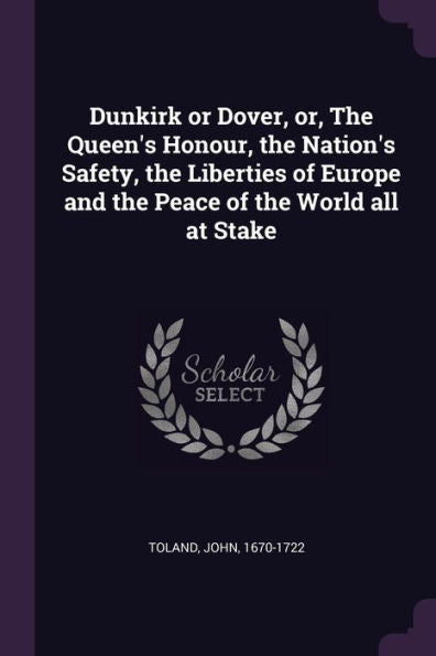 Dunkirk Or Dover, Or, The Queen's Honour, The Nation's Safety, The Liberties Of Europe And The Peace Of The World All At Stake