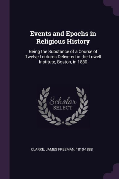 Events And Epochs In Religious History: Being The Substance Of A Course Of Twelve Lectures Delivered In The Lowell Institute, Boston, In 1880