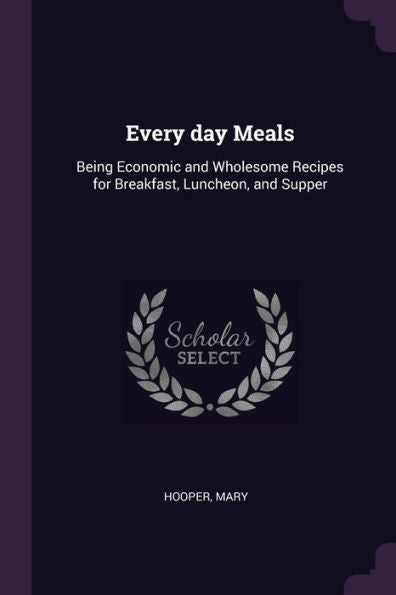 Every Day Meals: Being Economic And Wholesome Recipes For Breakfast, Luncheon, And Supper