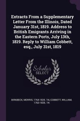 Extracts From A Supplementary Letter From The Illinois, Dated January 31St, 1819. Address To British Emigrants Arriving In The Eastern Ports, July ... To William Cobbett, Esq., July 31St, 1819