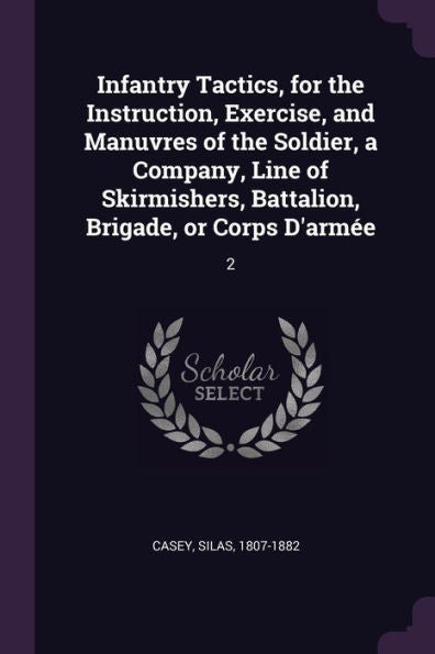 Infantry Tactics, For The Instruction, Exercise, And Manuvres Of The Soldier, A Company, Line Of Skirmishers, Battalion, Brigade, Or Corps D'Arm?: 2
