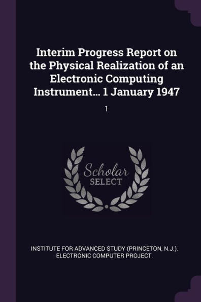 Interim Progress Report On The Physical Realization Of An Electronic Computing Instrument... 1 January 1947: 1