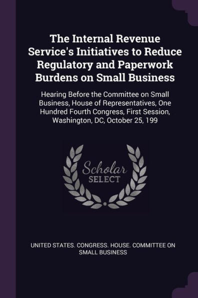 The Internal Revenue Service's Initiatives To Reduce Regulatory And Paperwork Burdens On Small Business: Hearing Before The Committee On Small ... Session, Washington, Dc, October 25, 199