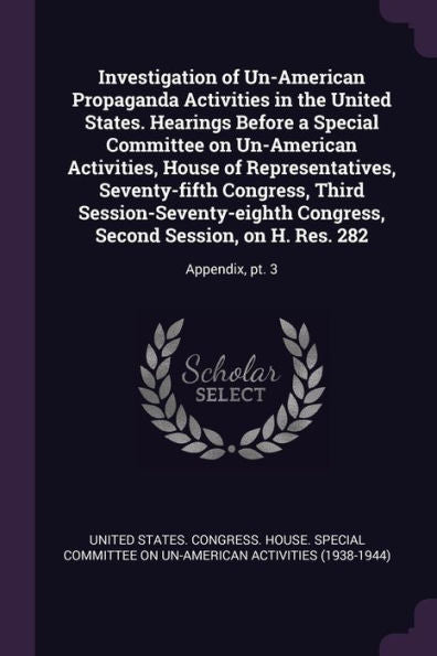 Investigation Of Un-American Propaganda Activities In The United States. Hearings Before A Special Committee On Un-American Activities, House Of ... Session, On H. Res. 282: Appendix, Pt. 3