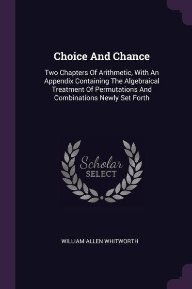 Choice And Chance: Two Chapters Of Arithmetic, With An Appendix Containing The Algebraical Treatment Of Permutations And Combinations Newly Set Forth
