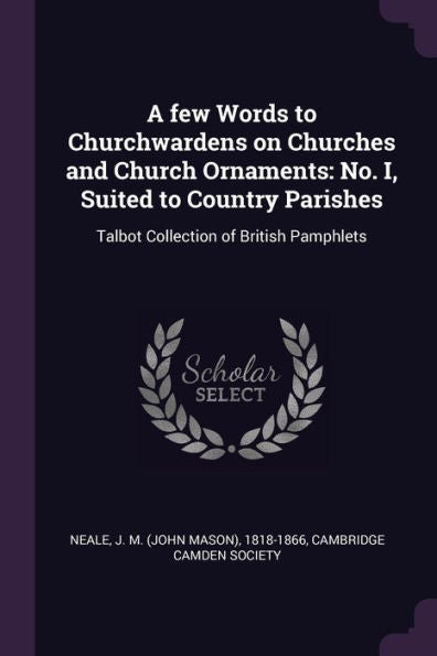 A Few Words To Churchwardens On Churches And Church Ornaments: No. I, Suited To Country Parishes: Talbot Collection Of British Pamphlets