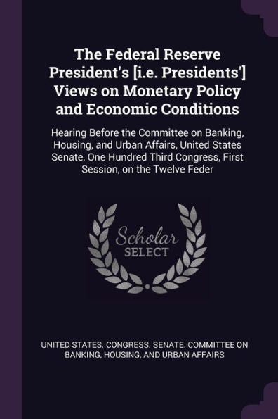 The Federal Reserve President's [I.E. Presidents'] Views On Monetary Policy And Economic Conditions: Hearing Before The Committee On Banking, Housing, ... Congress, First Session, On The Twelve Feder