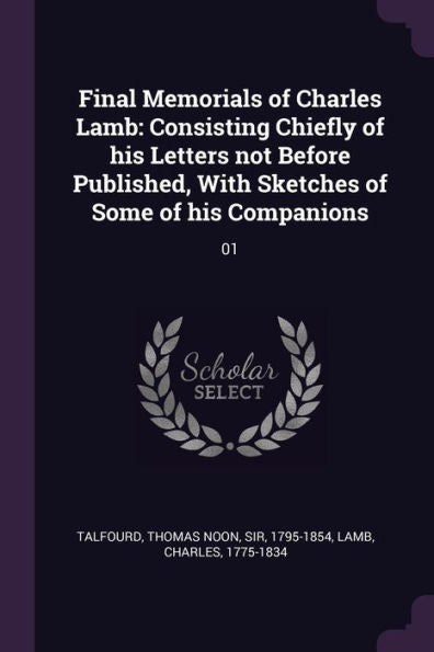 Final Memorials Of Charles Lamb: Consisting Chiefly Of His Letters Not Before Published, With Sketches Of Some Of His Companions: 01