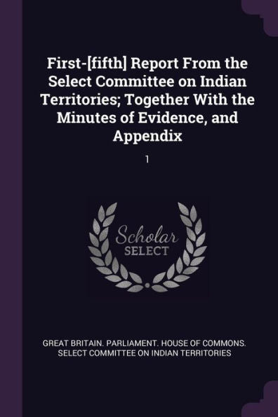 First-[Fifth] Report From The Select Committee On Indian Territories; Together With The Minutes Of Evidence, And Appendix: 1