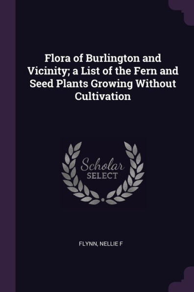 Flora Of Burlington And Vicinity; A List Of The Fern And Seed Plants Growing Without Cultivation