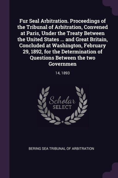 Fur Seal Arbitration. Proceedings Of The Tribunal Of Arbitration, Convened At Paris, Under The Treaty Between The United States ... And Great Britain, ... Questions Between The Two Governmen: 14, 1893