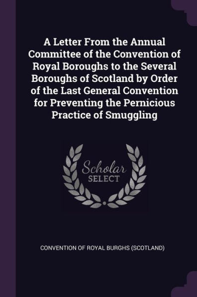 A Letter From The Annual Committee Of The Convention Of Royal Boroughs To The Several Boroughs Of Scotland By Order Of The Last General Convention For Preventing The Pernicious Practice Of Smuggling