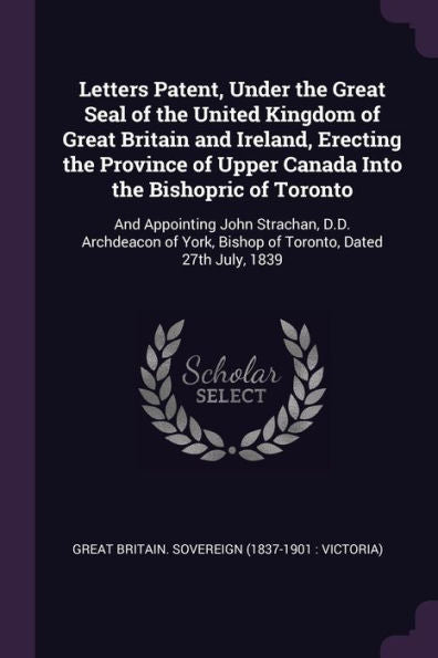 Letters Patent, Under The Great Seal Of The United Kingdom Of Great Britain And Ireland, Erecting The Province Of Upper Canada Into The Bishopric Of ... Bishop Of Toronto, Dated 27Th July, 1839