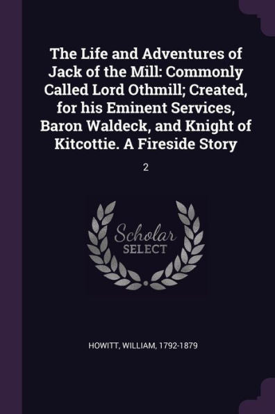 The Life And Adventures Of Jack Of The Mill: Commonly Called Lord Othmill; Created, For His Eminent Services, Baron Waldeck, And Knight Of Kitcottie. A Fireside Story: 2