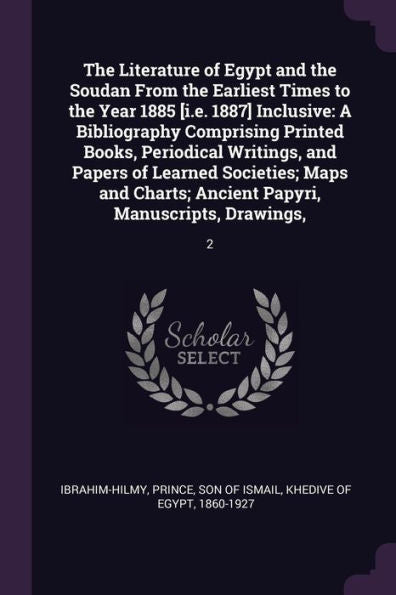 The Literature Of Egypt And The Soudan From The Earliest Times To The Year 1885 [I.E. 1887] Inclusive: A Bibliography Comprising Printed Books, ... Ancient Papyri, Manuscripts, Drawings: 2