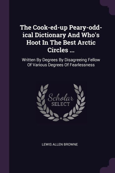 The Cook-Ed-Up Peary-Odd-Ical Dictionary And Who's Hoot In The Best Arctic Circles ...: Written By Degrees By Disagreeing Fellow Of Various Degrees Of Fearlessness