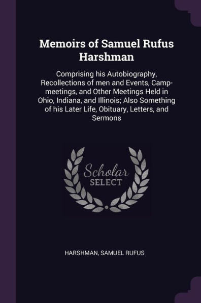 Memoirs Of Samuel Rufus Harshman: Comprising His Autobiography, Recollections Of Men And Events, Camp-Meetings, And Other Meetings Held In Ohio, ... Later Life, Obituary, Letters, And Sermons