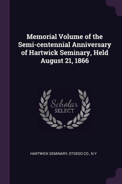 Memorial Volume Of The Semi-Centennial Anniversary Of Hartwick Seminary, Held August 21, 1866