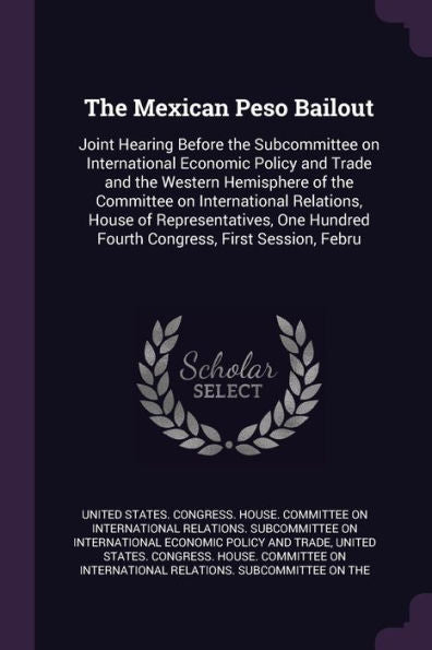 The Mexican Peso Bailout: Joint Hearing Before The Subcommittee On International Economic Policy And Trade And The Western Hemisphere Of The Committee ... Hundred Fourth Congress, First Session, Febru