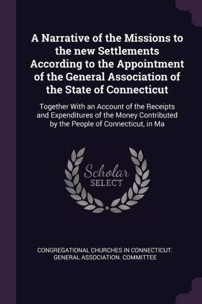 A Narrative Of The Missions To The New Settlements According To The Appointment Of The General Association Of The State Of Connecticut: Together With ... By The People Of Connecticut, In Ma