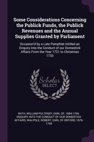 Some Considerations Concerning The Publick Funds, The Publick Revenues And The Annual Supplies Granted By Parliament: Occasion'D By A Late Pamphlet ... Affairs From The Year 1721 To Christmas 1733