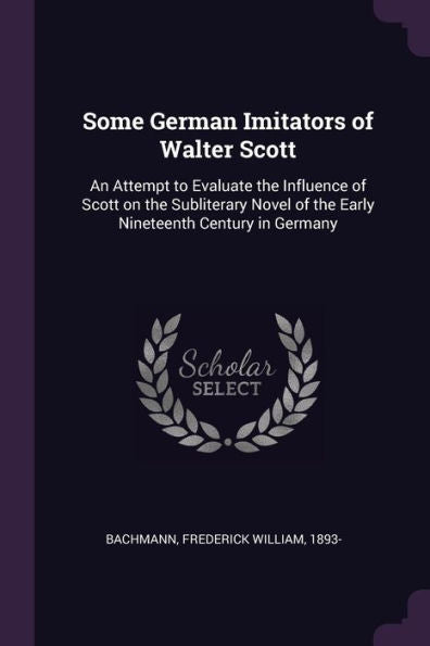 Some German Imitators Of Walter Scott: An Attempt To Evaluate The Influence Of Scott On The Subliterary Novel Of The Early Nineteenth Century In Germany